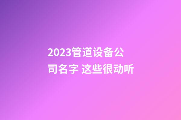 2023管道设备公司名字 这些很动听-第1张-公司起名-玄机派